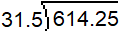 In a long division problem, the dividend is 614.25. The divisor is 31.5.