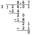 In a long division problem, the dividend is 26.01. The divisor is 3. The final quotient is 8.67. Multiply the first part of the quotient, 8, by the divisor, which equals 24 and is placed below the dividend. Subtract 24 from 26, the first two digits in the the dividend, which equals 2. Bring down the zero from the dividend to make 20. Next, multiply the 6 in the quotient by the divisor resulting in 18, which is subtracted from 20 in the line above it. This equals 2. Bring down the 1 from the dividend to make 21. Next, multiply the 7 in the quotient by the divisor resulting in 21, which is subtracted from 21 in the line above it, leaving a remainder of 0.