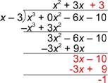 An image shows a long division problem. The dividend is X cubed plus 0 X squared minus 6 X minus 10. The divisor is X minus 3. The first part of the quotient is X squared. Multiply the first part of the quotient, X squared, by the divisor, which equals open parenthesis, X cubed minus 3 X squared, close parenthesis. This line is subtracted from the dividend. Rewrite the subtraction using the opposite of the expression. Then add, which results in 3 X squared. Bring down the rest of the dividend, resulting in 3 X squared minus 6 X minus 10. Next, 3 X is added to the quotient making it X squared plus 3 X. The 3 X in the quotient is multiplied by the divisor resulting in, open parenthesis, 3 X squared minus 9 X, close parenthesis, which is subtracted from the line above it. This equals 3 X minus 10. Next, 3 is added to the quotient making it X squared plus 3 X plus 3. The 3 in the quotient is multiplied by the divisor resulting in, open parenthesis, 3 X minus 9 X, close parenthesis, which is subtracted from the line above it. This equals a remainder of negative 1.
